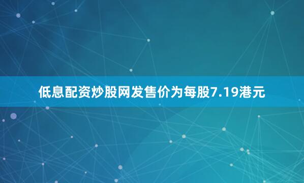 低息配资炒股网发售价为每股7.19港元