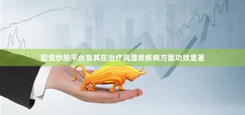 配资炒股平台皆其在治疗风湿类疾病方面功效显著