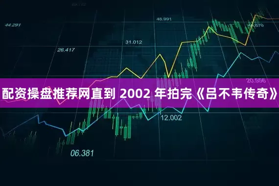 配资操盘推荐网直到 2002 年拍完《吕不韦传奇》