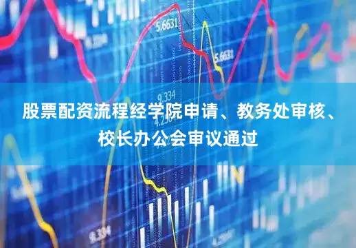 股票配资流程经学院申请、教务处审核、校长办公会审议通过