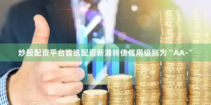炒股配资平台皆选配资新港转债信用级别为“AA-”