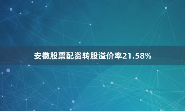 安徽股票配资转股溢价率21.58%