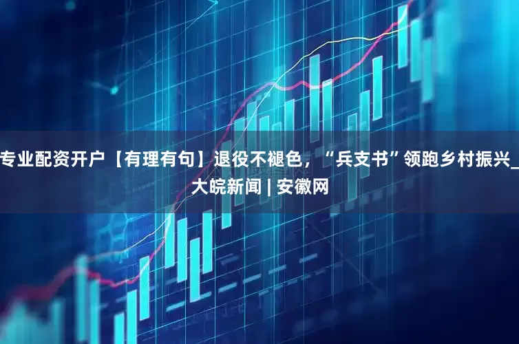 专业配资开户【有理有句】退役不褪色，“兵支书”领跑乡村振兴_大皖新闻 | 安徽网