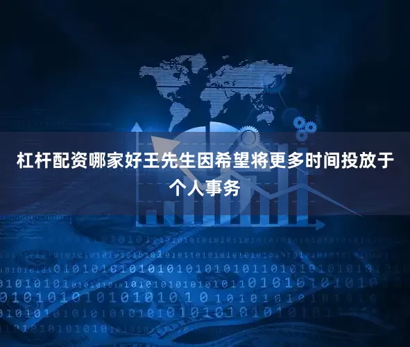 杠杆配资哪家好王先生因希望将更多时间投放于个人事务