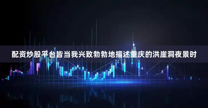 配资炒股平台皆当我兴致勃勃地描述重庆的洪崖洞夜景时