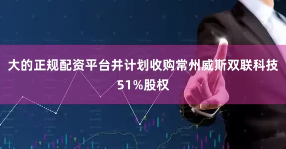 大的正规配资平台并计划收购常州威斯双联科技51%股权