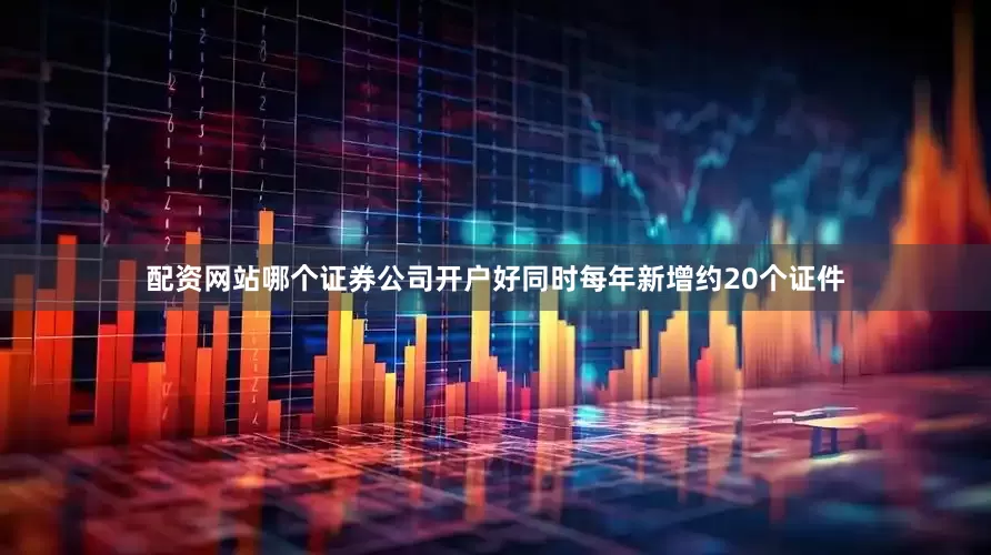配资网站哪个证券公司开户好同时每年新增约20个证件