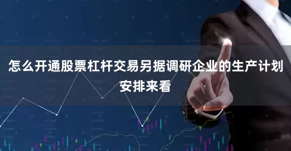 怎么开通股票杠杆交易另据调研企业的生产计划安排来看