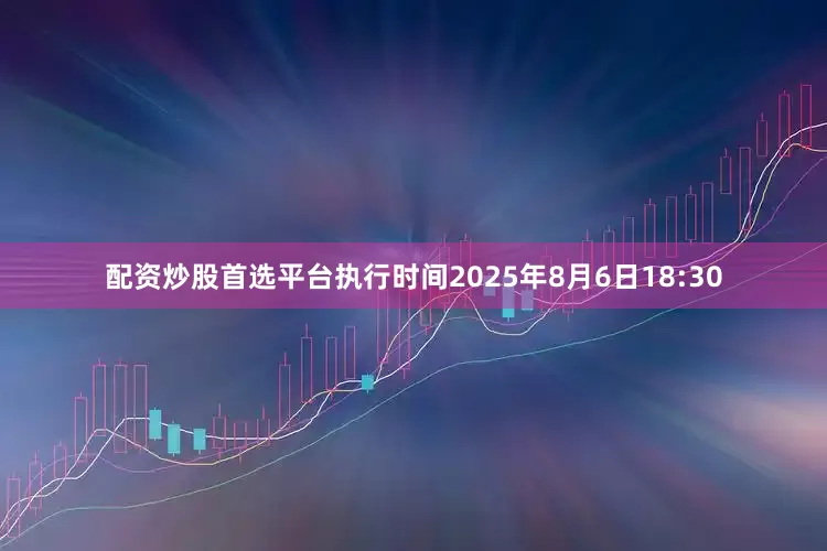 配资炒股首选平台执行时间2025年8月6日18:30