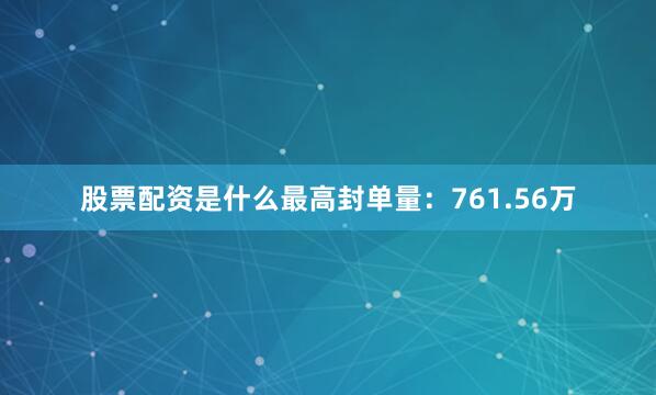 股票配资是什么最高封单量：761.56万