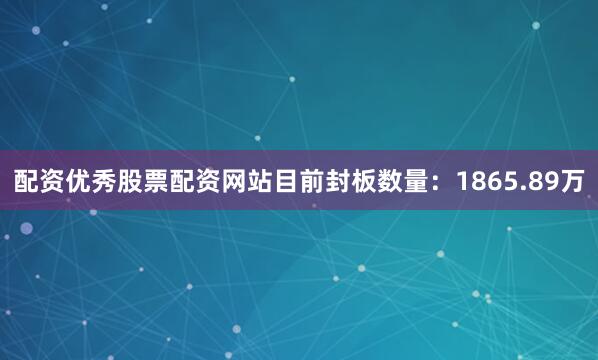 配资优秀股票配资网站目前封板数量：1865.89万