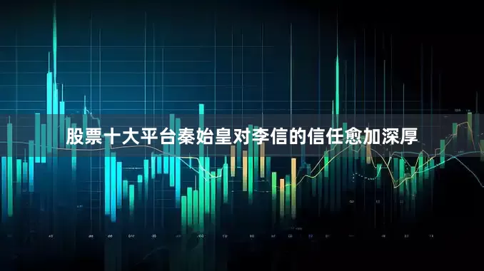 股票十大平台秦始皇对李信的信任愈加深厚