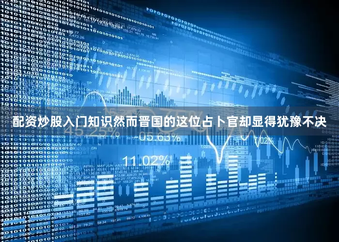 配资炒股入门知识然而晋国的这位占卜官却显得犹豫不决