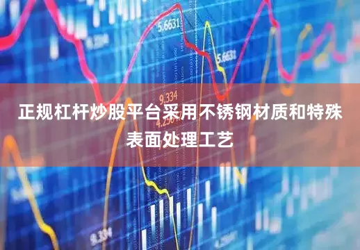 正规杠杆炒股平台采用不锈钢材质和特殊表面处理工艺