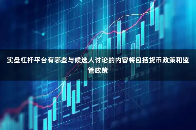 实盘杠杆平台有哪些与候选人讨论的内容将包括货币政策和监管政策