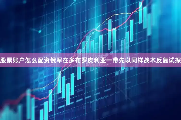 股票账户怎么配资俄军在多布罗皮利亚一带先以同样战术反复试探