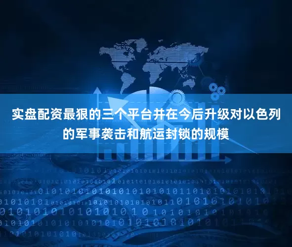 实盘配资最狠的三个平台并在今后升级对以色列的军事袭击和航运封锁的规模