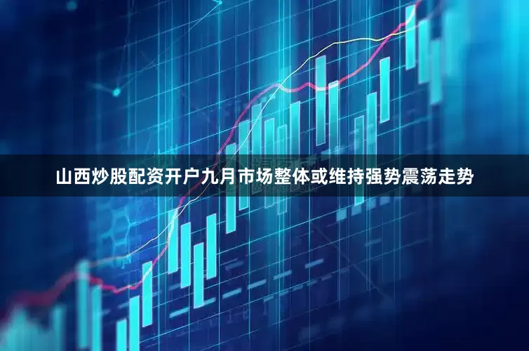 山西炒股配资开户九月市场整体或维持强势震荡走势