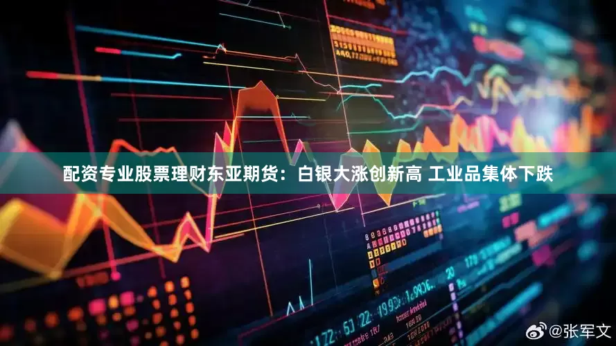 配资专业股票理财东亚期货:白银大涨创新高 工业品集体下跌