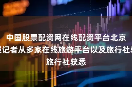 中国股票配资网在线配资平台北京商报记者从多家在线旅游平台以及旅行社获悉