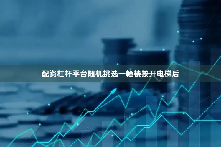 配资杠杆平台随机挑选一幢楼按开电梯后