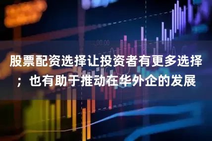 股票配资选择让投资者有更多选择；也有助于推动在华外企的发展