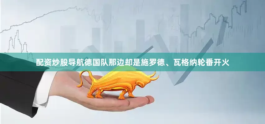 配资炒股导航德国队那边却是施罗德、瓦格纳轮番开火