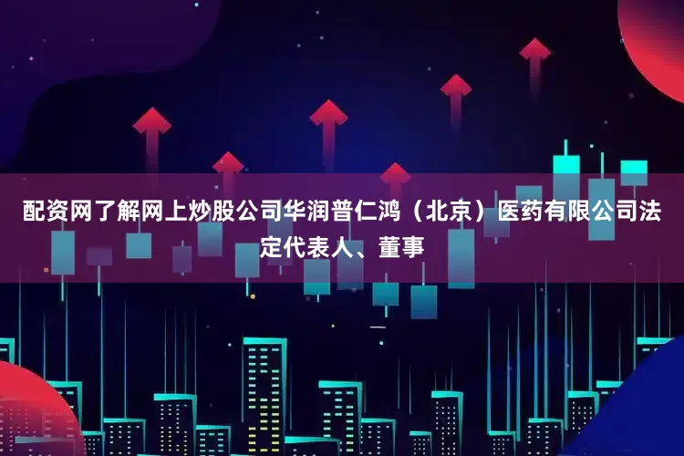 配资网了解网上炒股公司华润普仁鸿（北京）医药有限公司法定代表人、董事