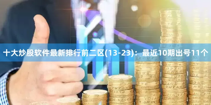 十大炒股软件最新排行　　前二区(13-23)：最近10期出号11个