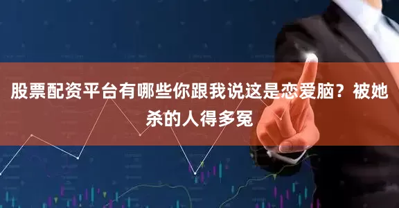 股票配资平台有哪些你跟我说这是恋爱脑？被她杀的人得多冤