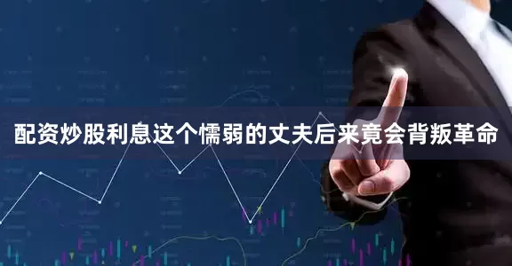 配资炒股利息这个懦弱的丈夫后来竟会背叛革命