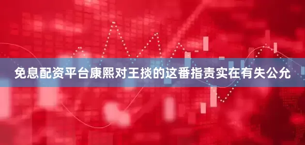 免息配资平台康熙对王掞的这番指责实在有失公允