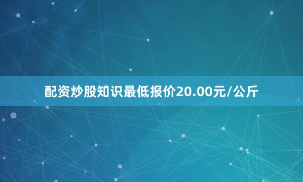 配资炒股知识最低报价20.00元/公斤