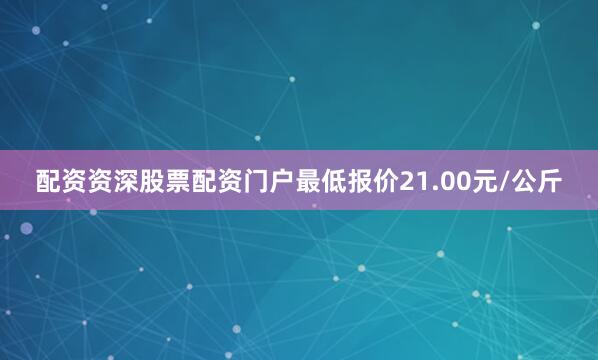 配资资深股票配资门户最低报价21.00元/公斤