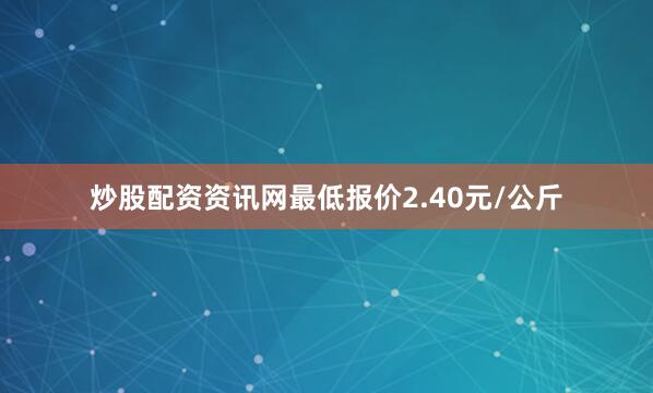 炒股配资资讯网最低报价2.40元/公斤