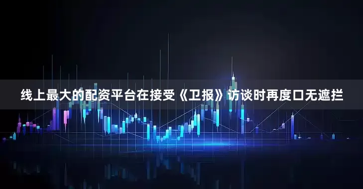 线上最大的配资平台在接受《卫报》访谈时再度口无遮拦