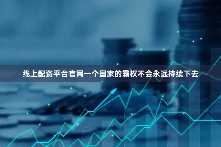 线上配资平台官网一个国家的霸权不会永远持续下去