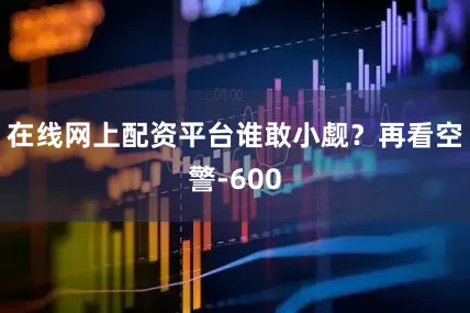 在线网上配资平台谁敢小觑？再看空警-600