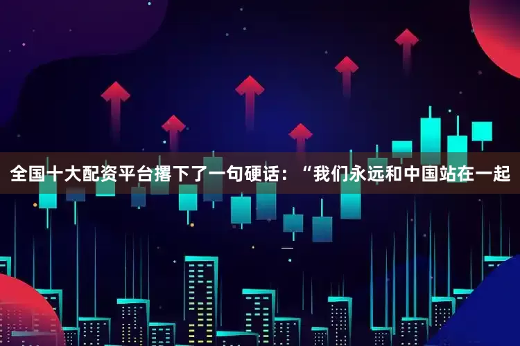 全国十大配资平台撂下了一句硬话：“我们永远和中国站在一起