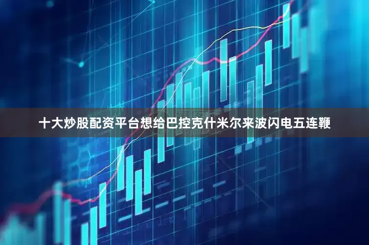 十大炒股配资平台想给巴控克什米尔来波闪电五连鞭
