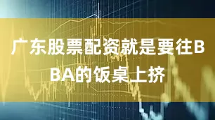 广东股票配资就是要往BBA的饭桌上挤