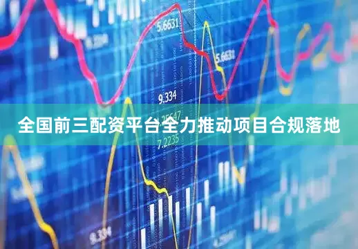 全国前三配资平台全力推动项目合规落地