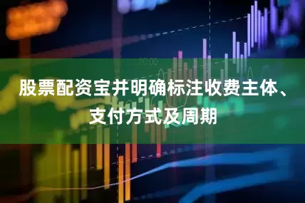 股票配资宝并明确标注收费主体、支付方式及周期