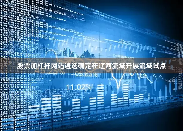 股票加杠杆网站遴选确定在辽河流域开展流域试点