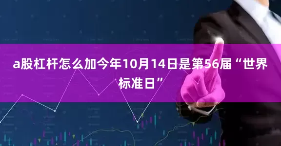 a股杠杆怎么加　　今年10月14日是第56届“世界标准日”