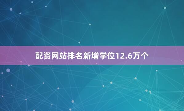 配资网站排名新增学位12.6万个